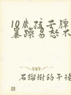 10岁孩子脾气暴躁易怒不耐烦爱哭