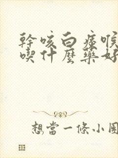 干咳白痰喉咙痒吃什么药好