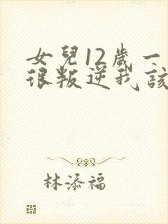 女儿12岁一直很叛逆我该怎么办