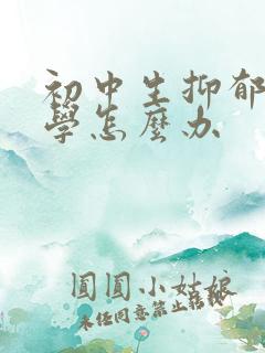 初中生抑郁到厌学怎么办