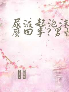 尿液起泡沫是怎么回事?男性