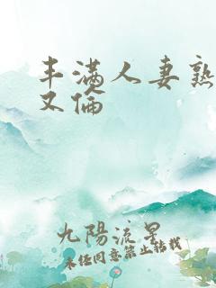 丰满人妻熟妇乱又伦