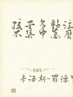 孩子多动注意力不集中怎么治