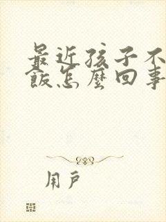 最近孩子不爱吃饭怎么回事