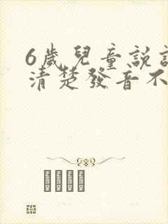 6岁儿童说话不清楚发音不准挂什么科