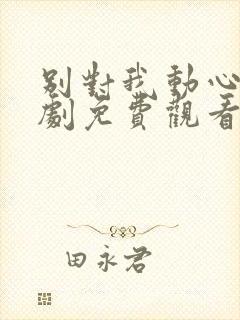 别对我动心电视剧免费观看全集