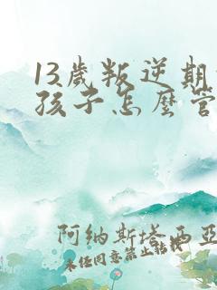 13岁叛逆期的孩子怎么管教