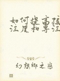 如何提高孩子专注度和专注力