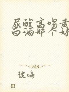 尿酸高喝黄酒和白酒哪个好点