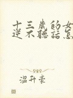 十三岁的女孩叛逆不听话怎么办