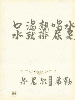 口渴想喝水喝完水就排尿是怎么回事