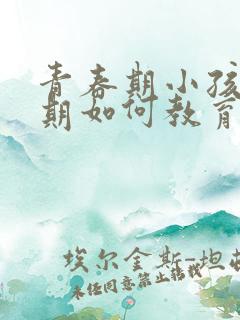 青春期小孩叛逆期如何教育