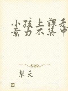 小孩上课走神注意力不集中怎么回事