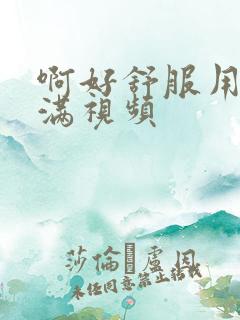 啊好舒服用力插满视频