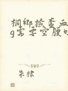 桐乡检查血hcg需要空腹吗