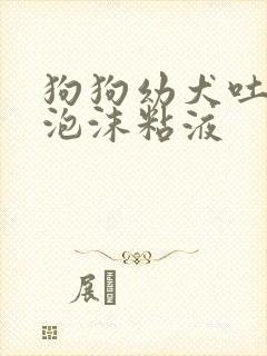 狗狗幼犬吐白色泡沫粘液