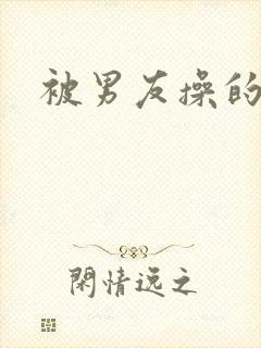 被男友操的很爽