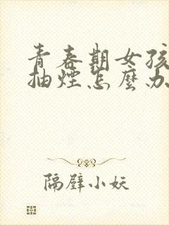 青春期女孩叛逆抽烟怎么办