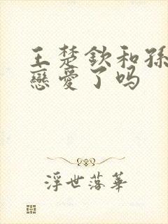 王楚钦和孙颖莎恋爱了吗