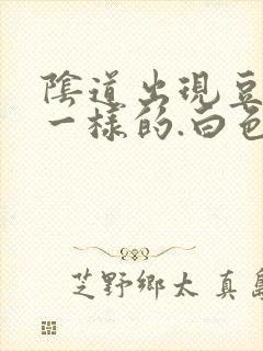 阴道出现豆腐渣一样的.白色东西怎么回事