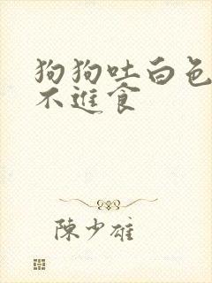 狗狗吐白色粘液不进食