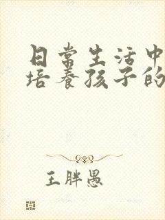 日常生活中怎么培养孩子的责任感