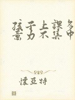 孩子上课多动注意力不集中是什么问题