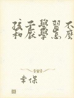 孩子学习不认真和厌学怎么办