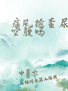 痛风检查尿酸要空腹吗