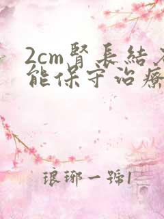 2cm肾长结石能保守治疗吗