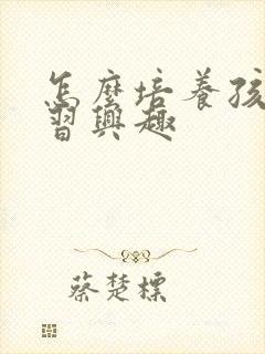 怎么培养孩子学习兴趣