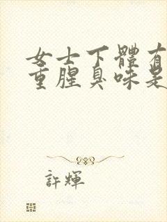 女士下体有异味重腥臭味是什么原因