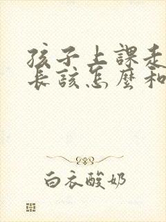 孩子上课走神家长该怎么和孩子沟通