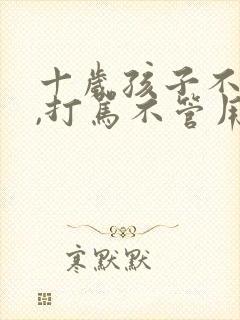 十岁孩子不听话,打骂不管用,怎么教育