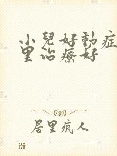 小儿好动症去哪里治疗好