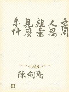 梦见亲人要离世什么意思周公解梦