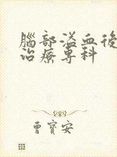 脑部溢血后遗症治疗专科