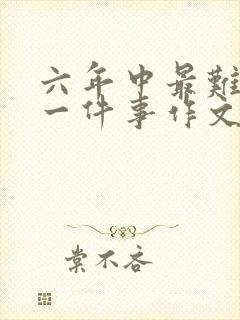 六年中最难忘的一件事作文600字