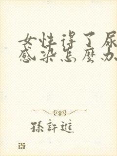 女性得了尿路有感染怎么办