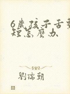 6岁孩子舌系带短怎么办