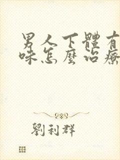 男人下体有腥臭味怎么治疗