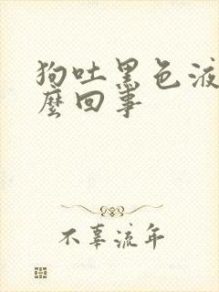 狗吐黑色液体怎么回事