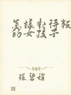 怎样对待叛逆期的女孩子