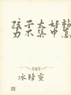 孩子太好动注意力不集中怎么办