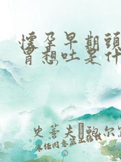 怀孕早期头晕反胃想吐是什么原因