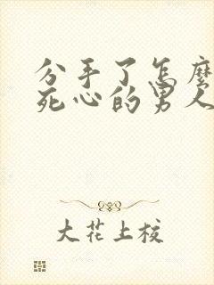 分手了怎么挽回死心的男人