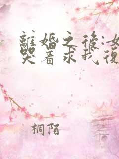 离婚之后:女神哭着求我复婚原著作者