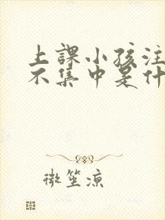 上课小孩注意力不集中是什么原因引起的