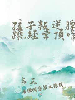 孩子叛逆脾气暴躁,经常顶嘴