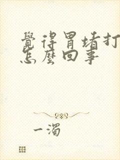 觉得胃堵打嗝是怎么回事